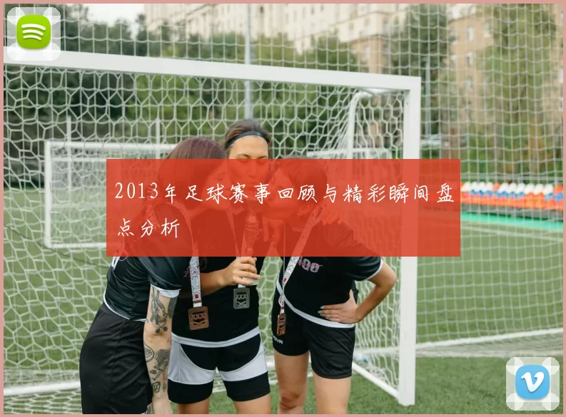2013年足球赛事回顾与精彩瞬间盘点分析