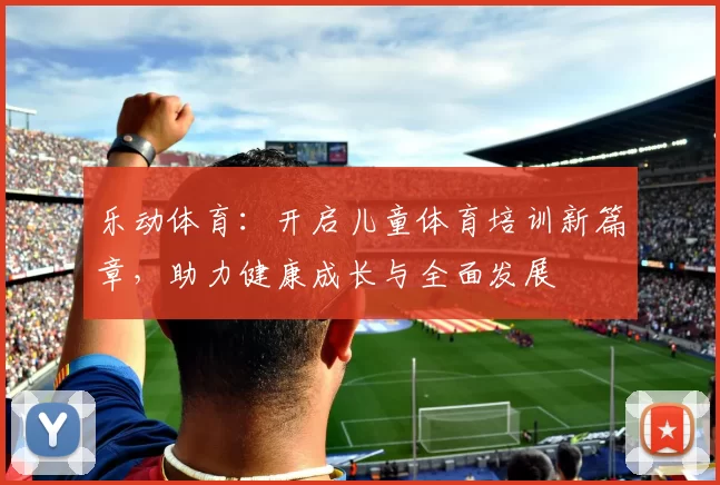 乐动体育：开启儿童体育培训新篇章，助力健康成长与全面发展